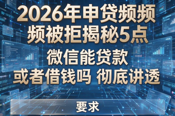 2026年申贷频频被拒揭秘5点微信能贷款或者借钱吗彻底讲透！