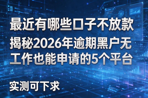 最近有哪些口子不放款 揭秘2026年逾期黑户无工作也能申请的5个平台 实测可下