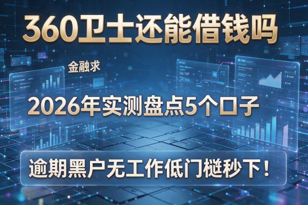 360卫士还能借钱吗 2026年实测盘点5个口子 逾期黑户无工作低门槛秒下!