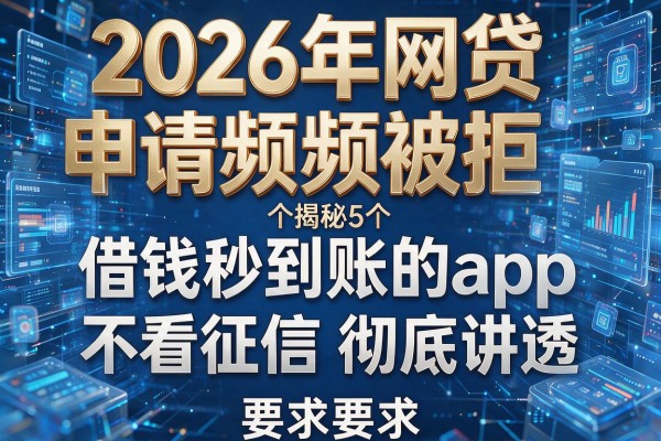 2026年网贷申请频频被拒揭秘5个借钱秒到账的app不看征信彻底讲透!