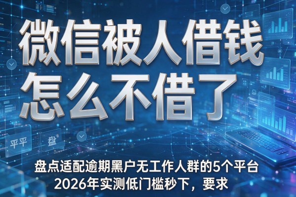 微信被人借钱怎么不借了 盘点适配逾期黑户无工作人群的5个平台 2026年实测低门槛秒下