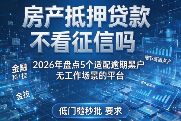 房产抵押贷款不看征信吗 2026年盘点5个适配逾期黑户无工作场景的平台 低门槛秒批