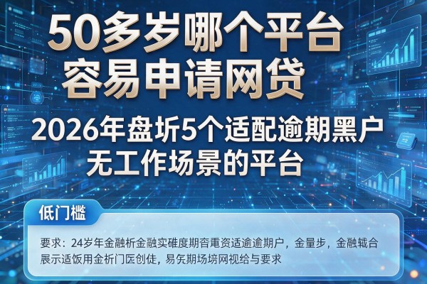 50多岁哪个平台容易申请网贷 2026年盘点5个适配逾期黑户无工作场景的平台 低门槛
