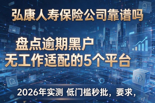 弘康人寿保险公司靠谱吗 盘点逾期黑户无工作适配的5个平台 2026年实测低门槛秒批