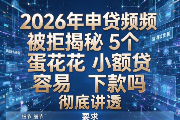 2026年申贷频频被拒揭秘5个蛋花花小额贷容易下款吗彻底讲透!