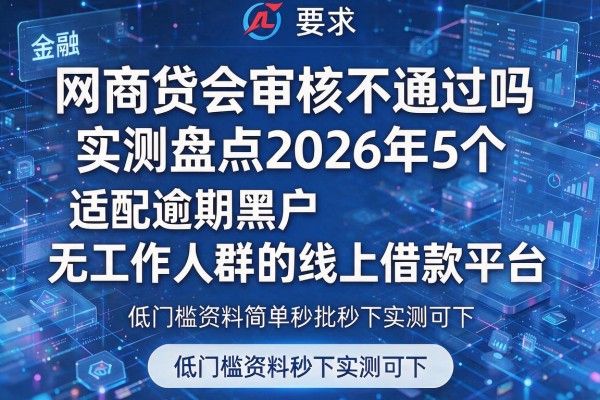 网商贷会审核不通过吗实测盘点2026年5个适配逾期黑户无工作人群的线上借款平台低门槛资料简单秒批秒下实测可下!