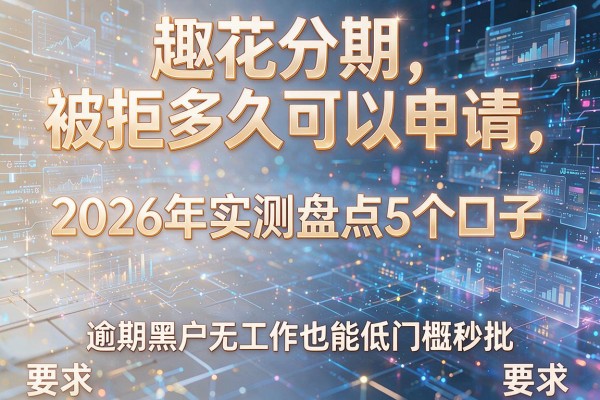 趣花分期被拒多久可以申请 2026年实测盘点5个口子 逾期黑户无工作也能低门槛秒批