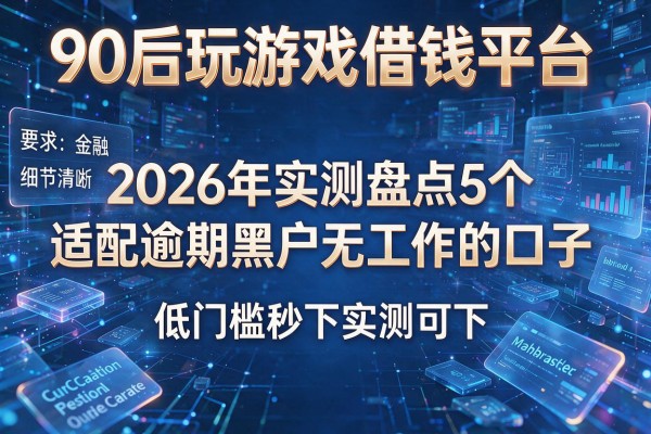 90后玩游戏借钱平台 2026年实测盘点5个适配逾期黑户无工作的口子 低门槛秒下实测可下!