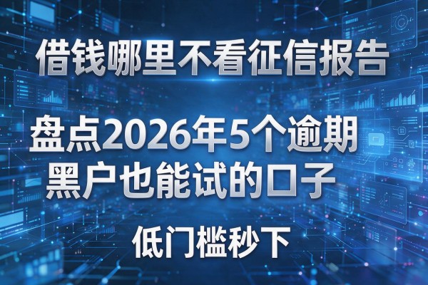 借钱哪里不看征信报告 盘点2026年5个逾期黑户也能试的口子 低门槛秒下