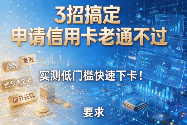 3招搞定申请信用卡老通不过,实测低门槛快速下卡!
