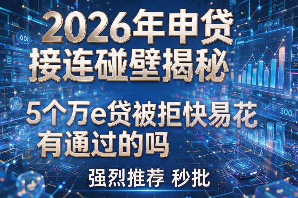 2026年申贷接连碰壁揭秘5个万e贷被拒快易花有通过的吗强烈推荐秒批!