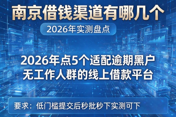 南京借钱渠道有哪几个 2026年实测盘点5个适配逾期黑户无工作人群的线上借款平台 低门槛提交后秒批秒下实测可下！
