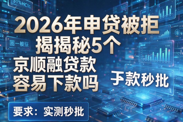 2026年申贷被拒揭秘5个京顺融贷款容易下款吗实测秒批！