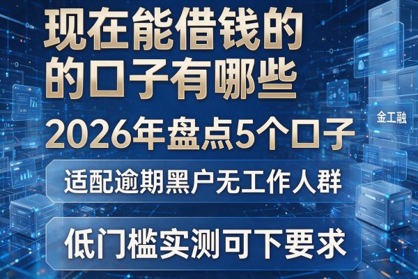 现在能借钱的口子有哪些 2026年盘点5个口子 适配逾期黑户无工作人群 低门槛实测可下