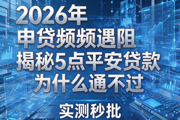 2026年申贷频频遇阻揭秘5点平安贷款为什么通不过实测秒批!