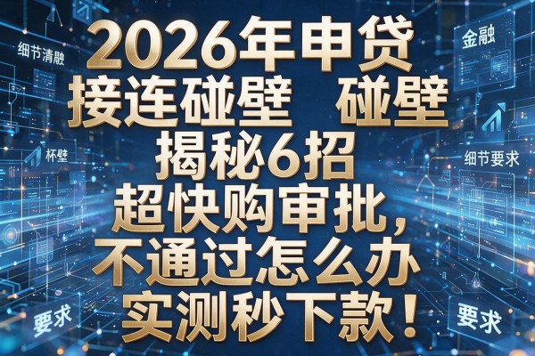 2026年申贷接连碰壁揭秘6招超快购审批不通过怎么办实测秒下款!