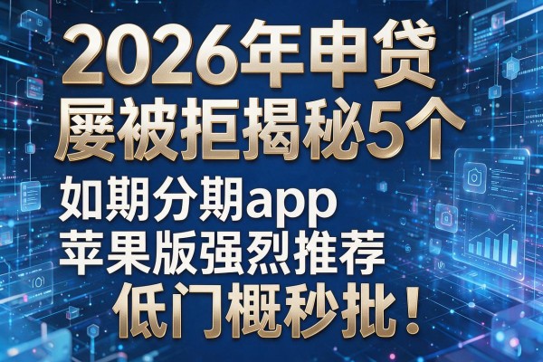 2026年申贷屡被拒揭秘5个如期分期app苹果版强烈推荐低门槛秒批!