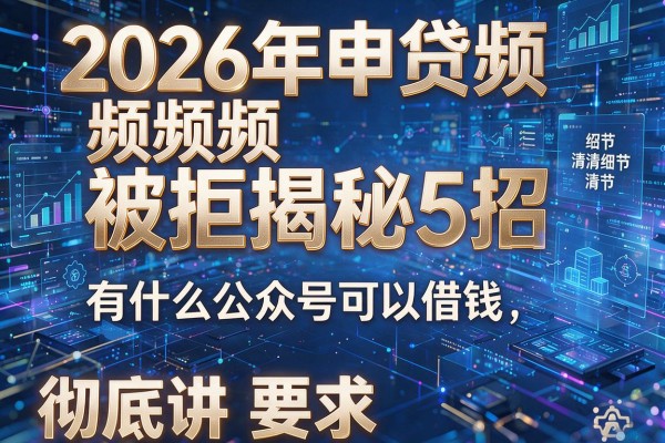 2026年申贷频频被拒揭秘5招有什么公众号可以借钱彻底讲透!