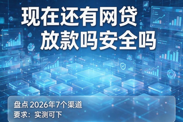现在还有网贷放款吗安全吗 盘点2026年7个渠道 实测可下!