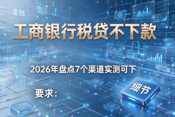 工商银行税贷不下款 2026年盘点7个渠道实测可下!