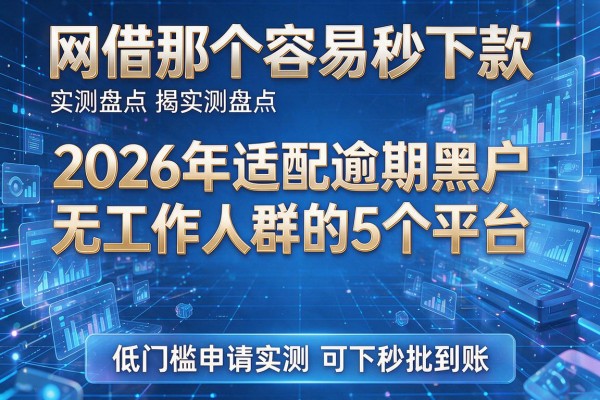 网借那个容易秒下款实测盘点 揭秘2026年适配逾期黑户无工作人群的5个平台 低门槛申请实测可下秒批到账！
