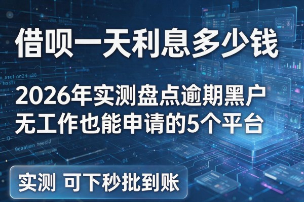 借呗一天利息多少钱 2026年实测盘点逾期黑户无工作也能申请的5个平台 实测可下秒批到账！