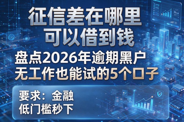 征信差在哪里可以借到钱 盘点2026年逾期黑户无工作也能试的5个口子 低门槛秒下
