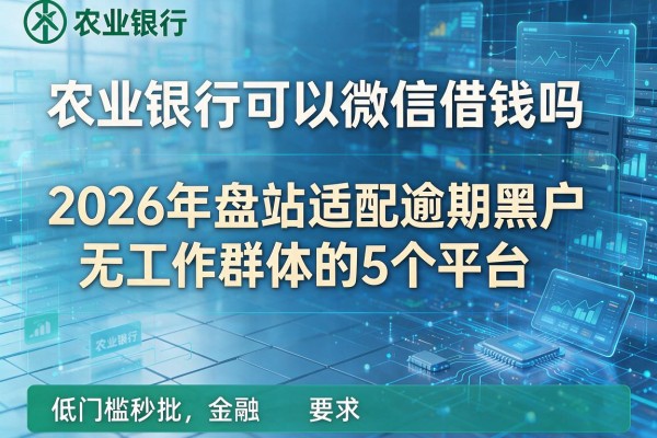 农业银行可以微信借钱吗 2026年盘点适配逾期黑户无工作群体的5个平台 低门槛秒批