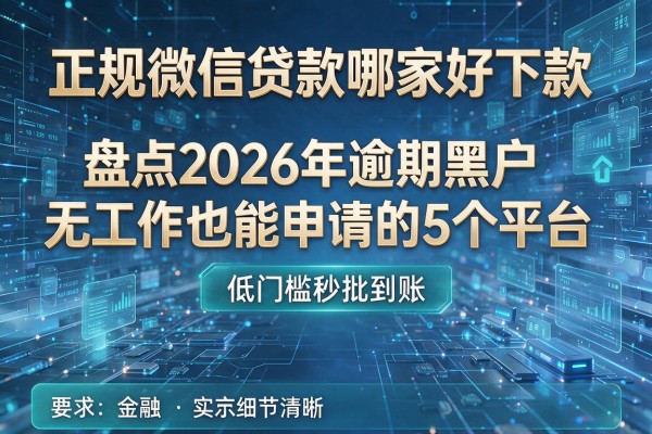 正规微信贷款哪家好下款 盘点2026年逾期黑户无工作也能申请的5个平台 低门槛秒批到账