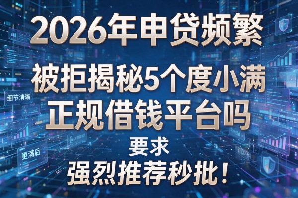 2026年申贷频繁被拒揭秘5个度小满正规借钱平台吗强烈推荐秒批！