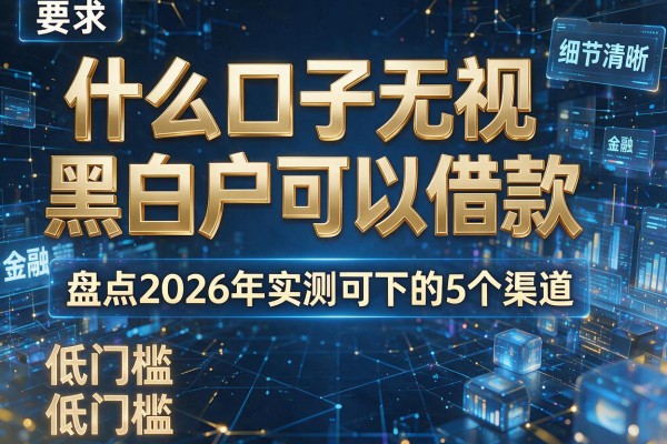 什么口子无视黑白户可以借款 盘点2026年实测可下的5个渠道 低门槛!