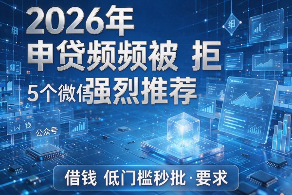 2026年申贷频频被拒强烈推荐5个微信公众号借钱软件低门槛秒批!