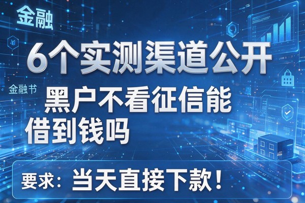 6个实测渠道公开,黑户不看征信能借到钱吗当天直接下款!