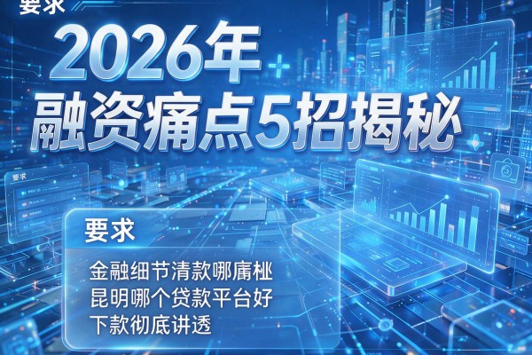 2026年融资痛点5招揭秘昆明哪个贷款平台好下款彻底讲透!
