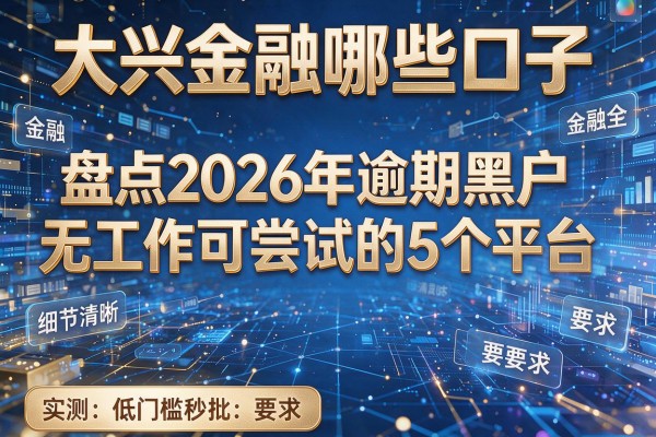 大兴金融哪些口子 盘点2026年逾期黑户无工作可尝试的5个平台 实测低门槛秒批