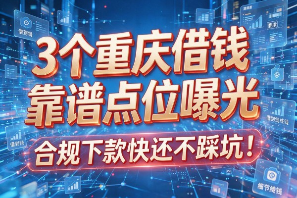 3个重庆借钱靠谱点位曝光,合规下款快还不踩坑!重庆哪里能借到钱