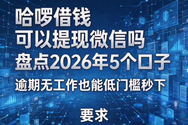 哈啰借钱可以提现微信吗 盘点2026年5个口子 逾期无工作也能低门槛秒下