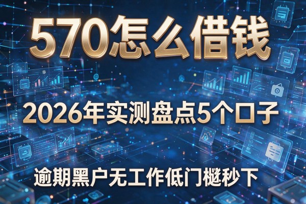 570怎么借钱 2026年实测盘点5个口子 逾期黑户无工作低门槛秒下!