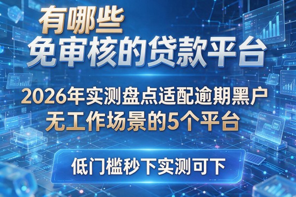 有哪些免审核的贷款平台 2026年实测盘点适配逾期黑户无工作场景的5个平台 低门槛秒下实测可下