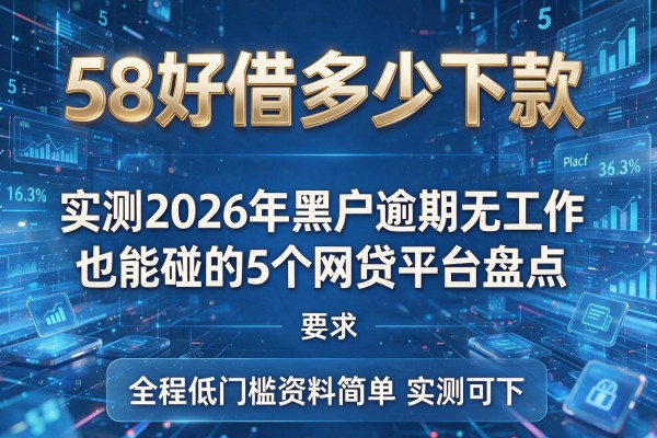 58好借多少下款 实测2026年黑户逾期无工作也能碰的5个网贷平台盘点 全程低门槛资料简单实测可下!