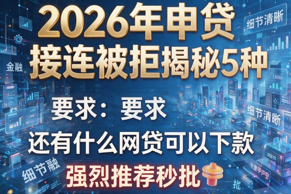 2026年申贷接连被拒揭秘5种还有什么网贷可以下款强烈推荐秒批!