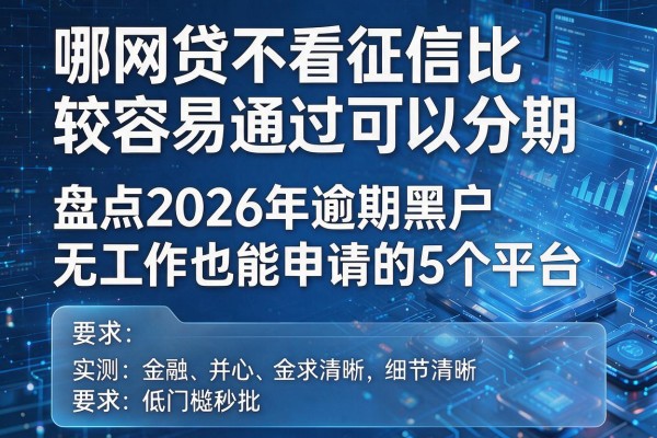 哪网贷不看征信比较容易通过可以分期 盘点2026年逾期黑户无工作也能申请的5个平台 实测低门槛秒批