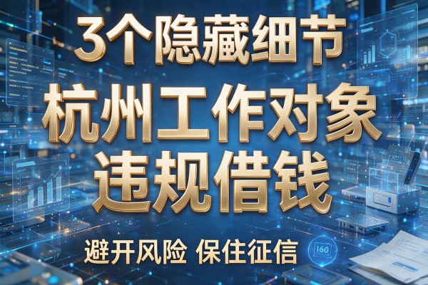 3个隐藏细节揭秘杭州工作对象违规借钱,避开风险保住征信!