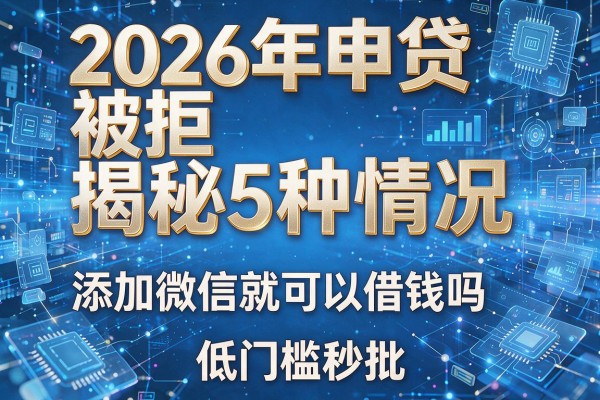 2026年申贷被拒揭秘5种情况添加微信就可以借钱吗权威解答低门槛秒批！