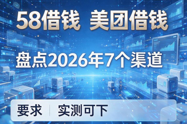 58借钱和美团借钱 盘点2026年7个渠道 实测可下!