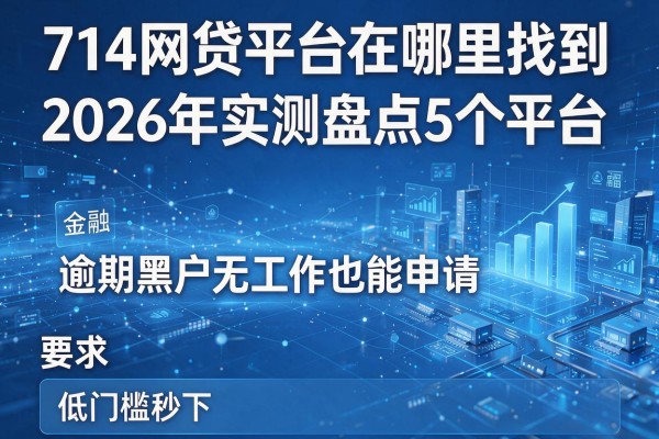 714网贷平台在哪里找到 2026年实测盘点5个平台 逾期黑户无工作也能申请 低门槛秒下