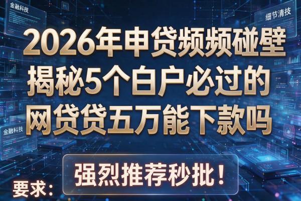 2026年申贷频频碰壁揭秘5个白户必过的网贷贷五万能下款吗强烈推荐秒批!