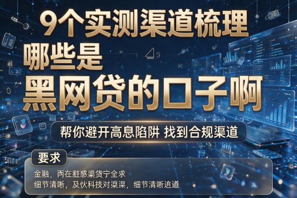 9个实测渠道梳理哪些是黑网贷的口子啊，帮你避开高息陷阱找到合规渠道！