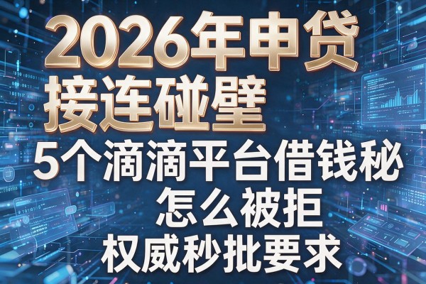 2026年申贷接连碰壁揭秘5个滴滴平台借钱怎么被拒权威秒批!