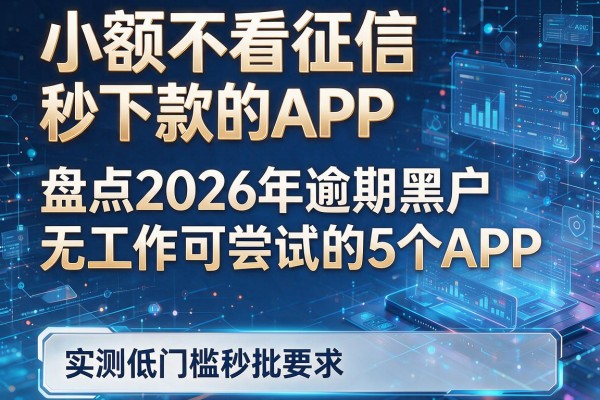 小额不看征信秒下款的APP 盘点2026年逾期黑户无工作可尝试的5个APP 实测低门槛秒批